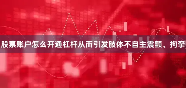 股票账户怎么开通杠杆从而引发肢体不自主震颤、拘挛