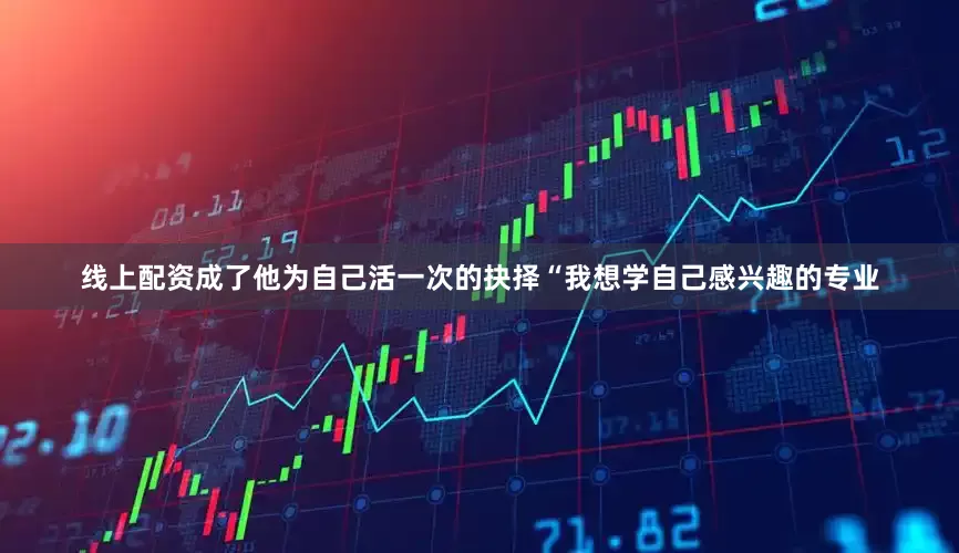 线上配资成了他为自己活一次的抉择“我想学自己感兴趣的专业
