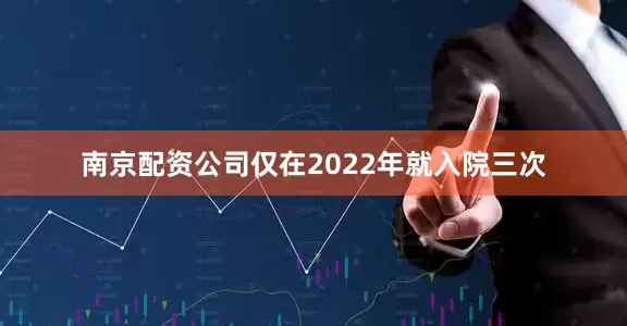南京配资公司仅在2022年就入院三次