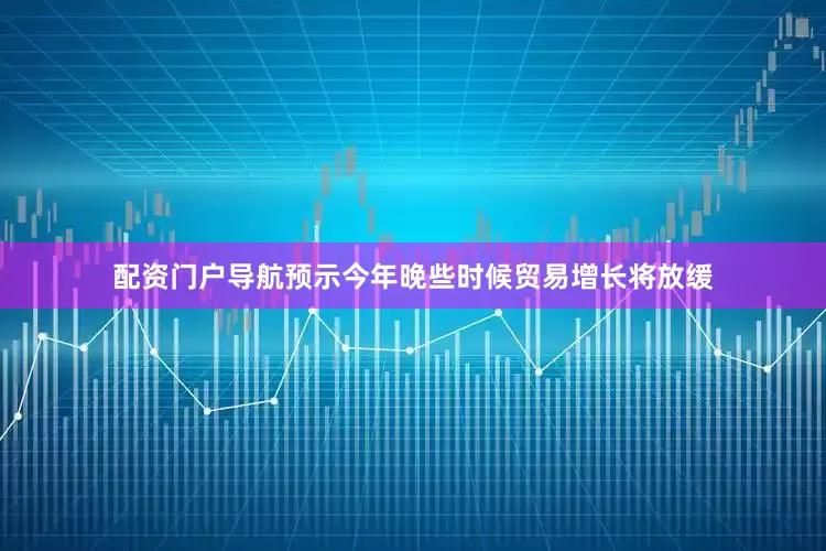 配资门户导航预示今年晚些时候贸易增长将放缓