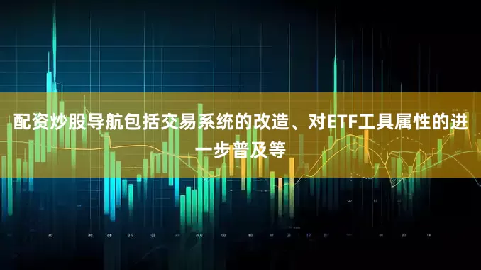 配资炒股导航包括交易系统的改造、对ETF工具属性的进一步普及等