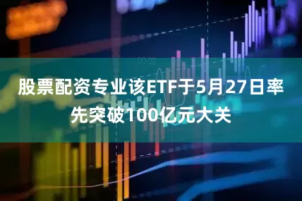 股票配资专业该ETF于5月27日率先突破100亿元大关