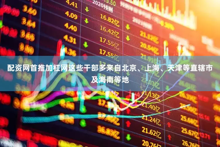 配资网首推加杠网这些干部多来自北京、上海、天津等直辖市及海南等地
