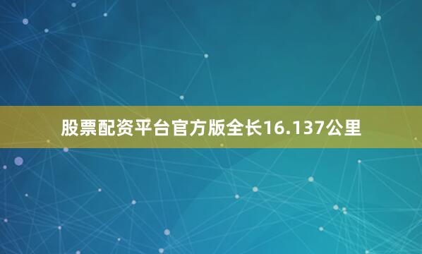 股票配资平台官方版全长16.137公里