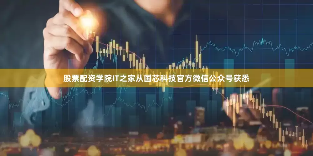 股票配资学院IT之家从国芯科技官方微信公众号获悉