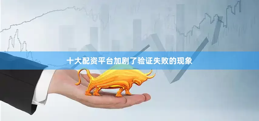 十大配资平台加剧了验证失败的现象