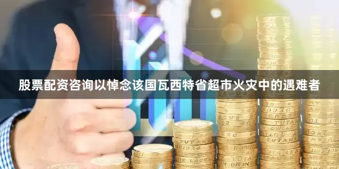 股票配资咨询以悼念该国瓦西特省超市火灾中的遇难者
