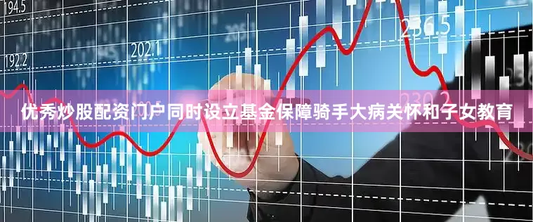 优秀炒股配资门户同时设立基金保障骑手大病关怀和子女教育