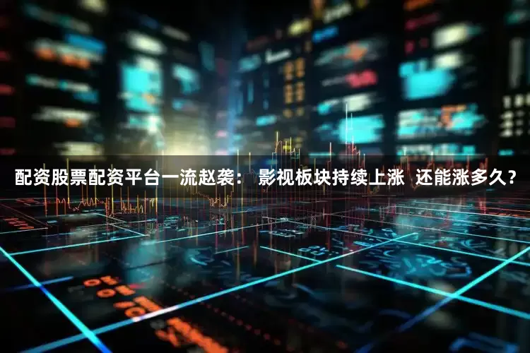 配资股票配资平台一流赵袭： 影视板块持续上涨  还能涨多久？