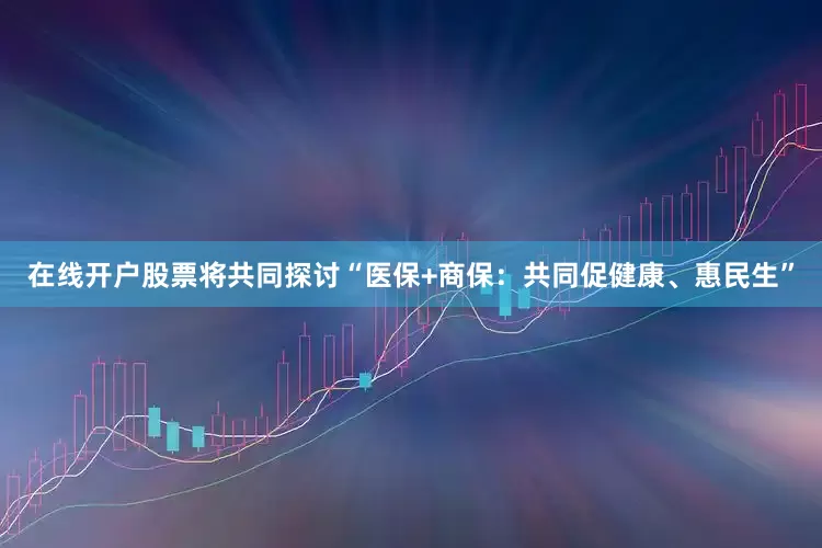 在线开户股票将共同探讨“医保+商保：共同促健康、惠民生”