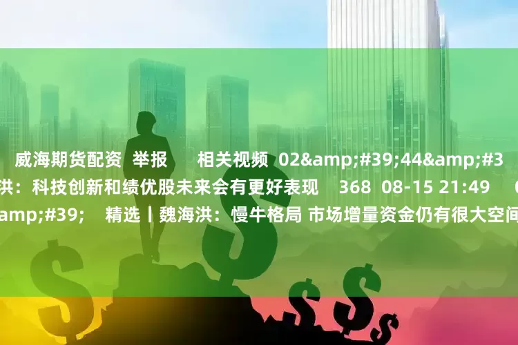 威海期货配资  举报      相关视频  02&#39;44&#39;&#39;    精选丨魏海洪：科技创新和绩优股未来会有更好表现    368  08-15 21:49     02&#39;49&#39;&#39;    精选丨魏海洪：慢牛格局 市场增量资金仍有很大空间    1477  08-15 21:48     03&#39