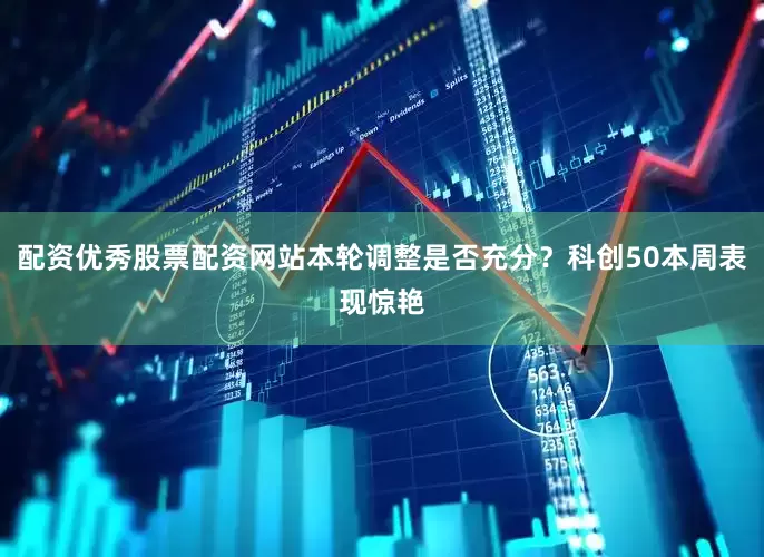 配资优秀股票配资网站本轮调整是否充分？科创50本周表现惊艳