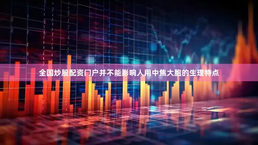 全国炒股配资门户并不能影响人用中焦大胞的生理特点