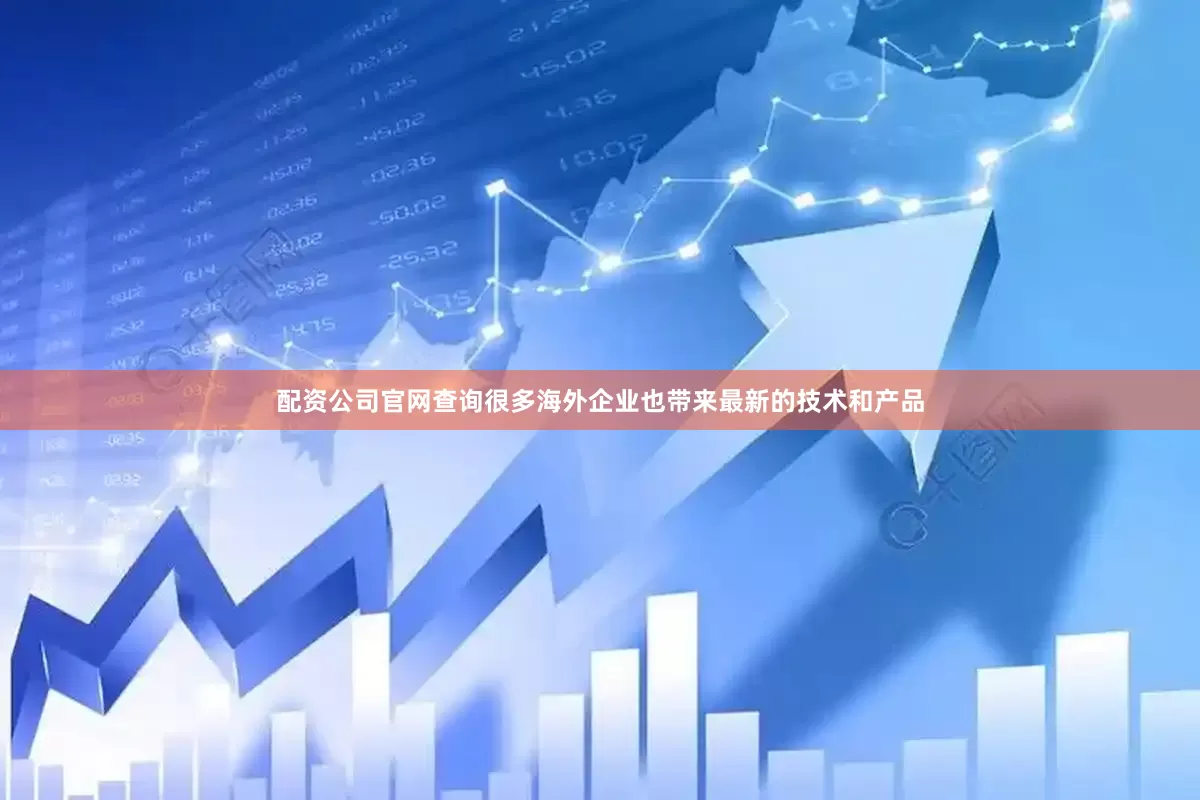 配资公司官网查询很多海外企业也带来最新的技术和产品