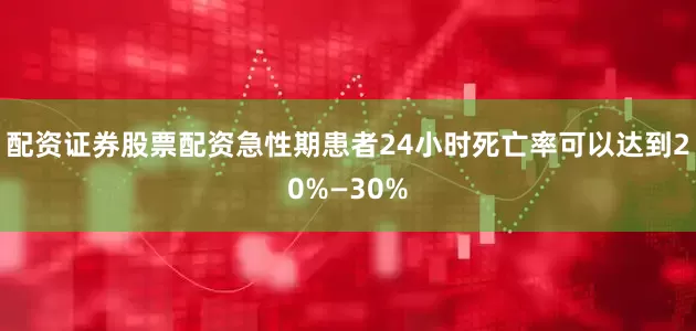 配资证券股票配资急性期患者24小时死亡率可以达到20%—30%