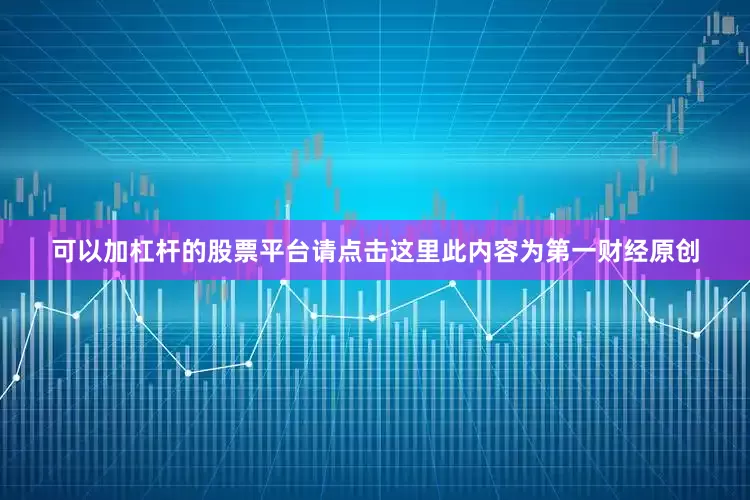 可以加杠杆的股票平台请点击这里此内容为第一财经原创