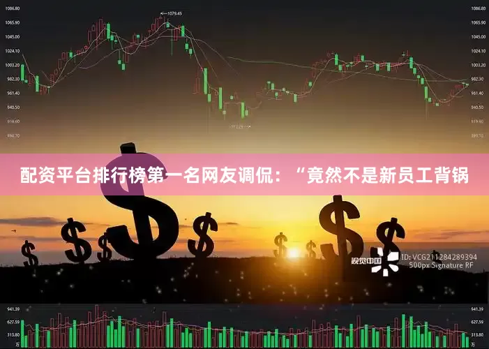 配资平台排行榜第一名网友调侃：“竟然不是新员工背锅