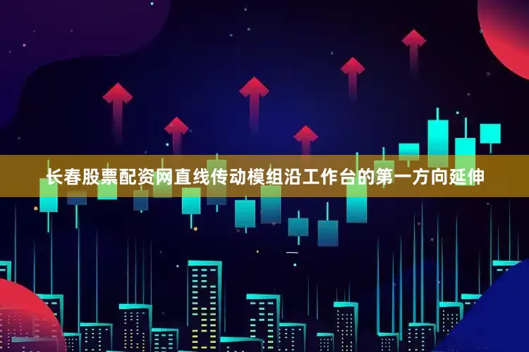 长春股票配资网直线传动模组沿工作台的第一方向延伸