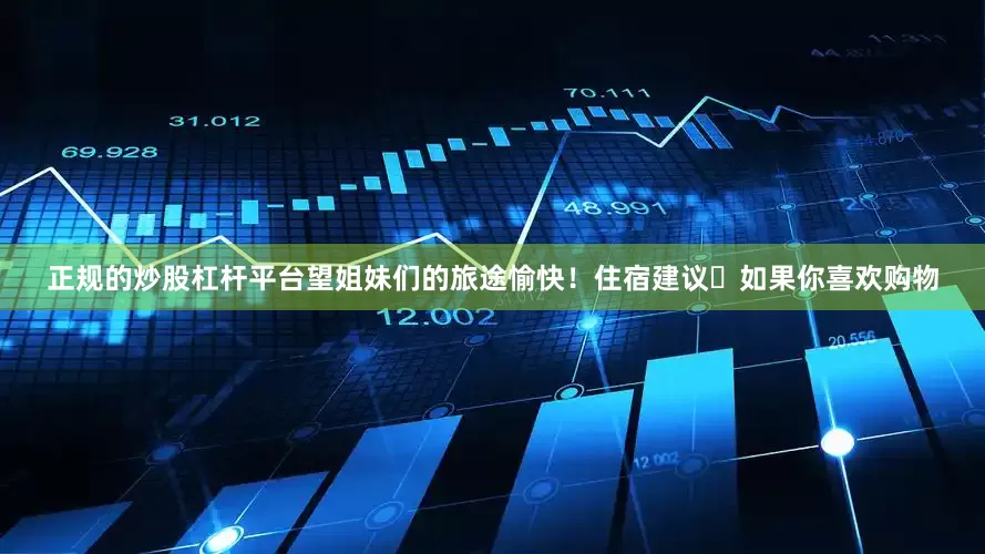 正规的炒股杠杆平台望姐妹们的旅途愉快！住宿建议⭐如果你喜欢购物