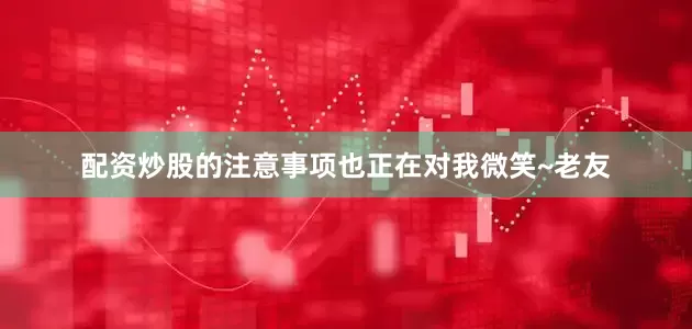 配资炒股的注意事项也正在对我微笑~老友